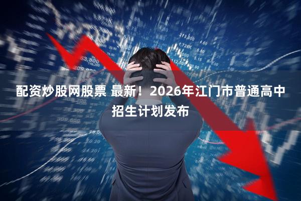 配资炒股网股票 最新！2026年江门市普通高中招生计划发布