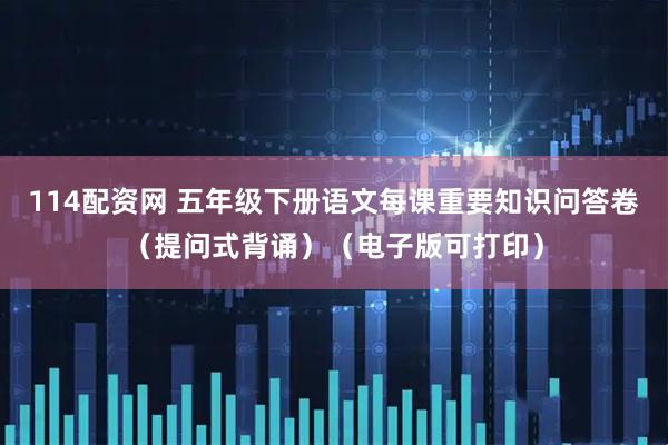 114配资网 五年级下册语文每课重要知识问答卷（提问式背诵）（电子版可打印）