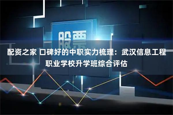 配资之家 口碑好的中职实力梳理：武汉信息工程职业学校升学班综合评估