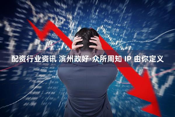 配资行业资讯 滨州政好·众所周知 IP 由你定义