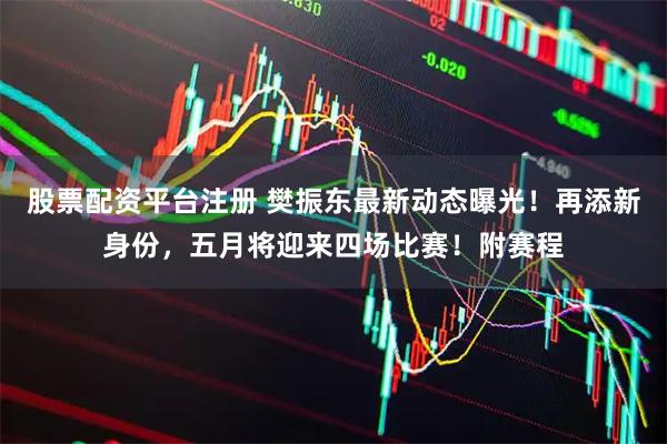 股票配资平台注册 樊振东最新动态曝光！再添新身份，五月将迎来四场比赛！附赛程