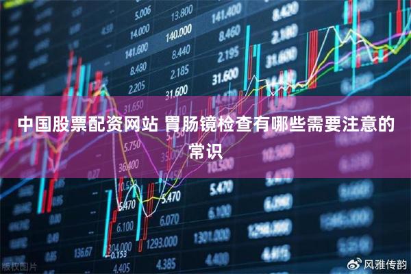 中国股票配资网站 胃肠镜检查有哪些需要注意的常识