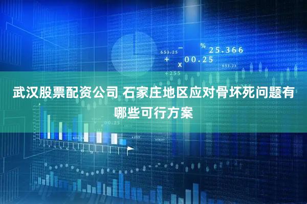 武汉股票配资公司 石家庄地区应对骨坏死问题有哪些可行方案