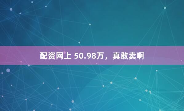 配资网上 50.98万，真敢卖啊