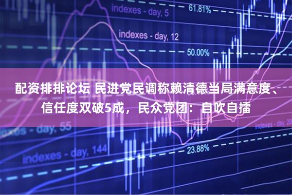 配资排排论坛 民进党民调称赖清德当局满意度、信任度双破5成，民众党团：自吹自擂