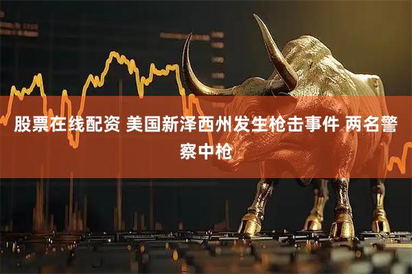 股票在线配资 美国新泽西州发生枪击事件 两名警察中枪