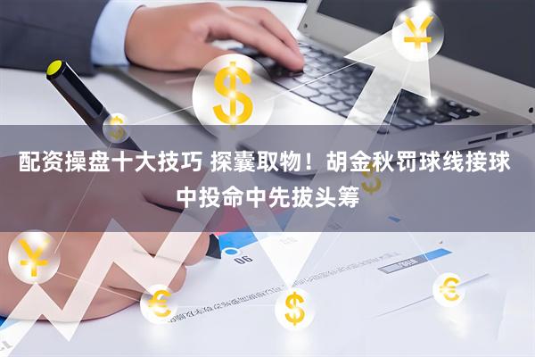 配资操盘十大技巧 探囊取物！胡金秋罚球线接球 中投命中先拔头筹