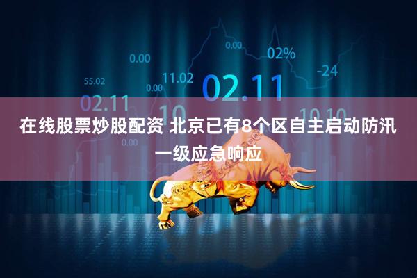 在线股票炒股配资 北京已有8个区自主启动防汛一级应急响应