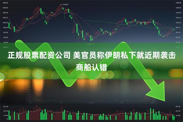 正规股票配资公司 美官员称伊朗私下就近期袭击商船认错