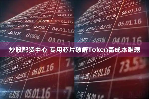 炒股配资中心 专用芯片破解Token高成本难题