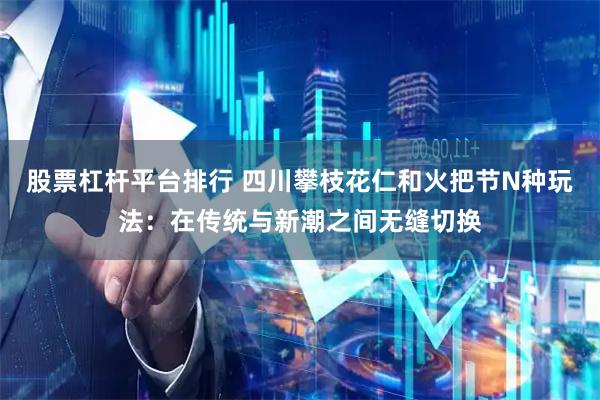 股票杠杆平台排行 四川攀枝花仁和火把节N种玩法：在传统与新潮之间无缝切换