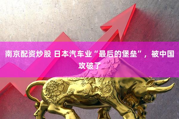 南京配资炒股 日本汽车业“最后的堡垒”，被中国攻破了