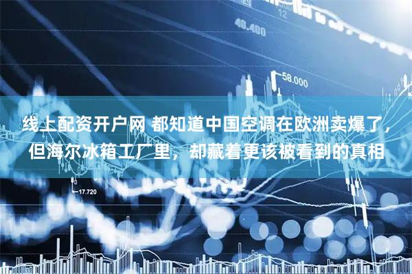 线上配资开户网 都知道中国空调在欧洲卖爆了，但海尔冰箱工厂里，却藏着更该被看到的真相