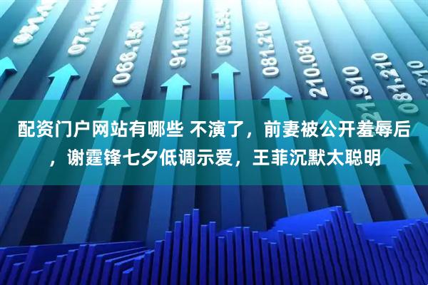 配资门户网站有哪些 不演了，前妻被公开羞辱后，谢霆锋七夕低调示爱，王菲沉默太聪明