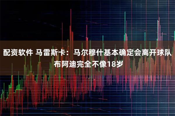 配资软件 马雷斯卡：马尔穆什基本确定会离开球队 布阿迪完全不像18岁