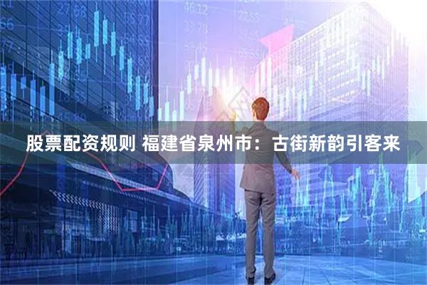 股票配资规则 福建省泉州市：古街新韵引客来