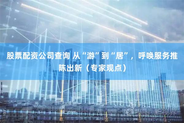 股票配资公司查询 从“游”到“居”，呼唤服务推陈出新（专家观点）