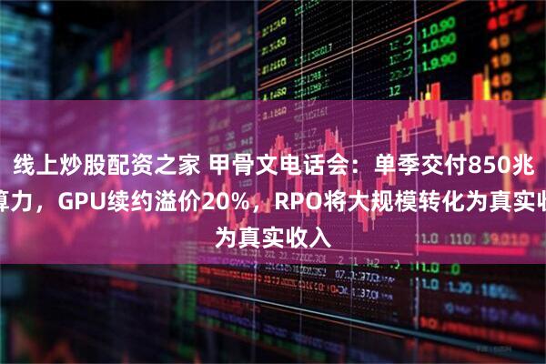 线上炒股配资之家 甲骨文电话会：单季交付850兆瓦算力，GPU续约溢价20%，RPO将大规模转化为真实收入