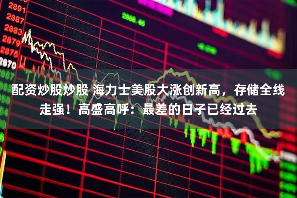 配资炒股炒股 海力士美股大涨创新高，存储全线走强！高盛高呼：最差的日子已经过去