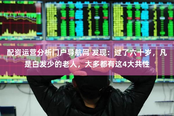 配资运营分析门户导航网 发现：过了六十岁，凡是白发少的老人，大多都有这4大共性