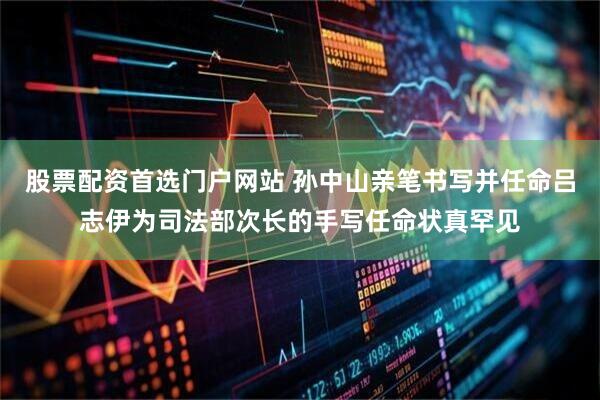 股票配资首选门户网站 孙中山亲笔书写并任命吕志伊为司法部次长的手写任命状真罕见