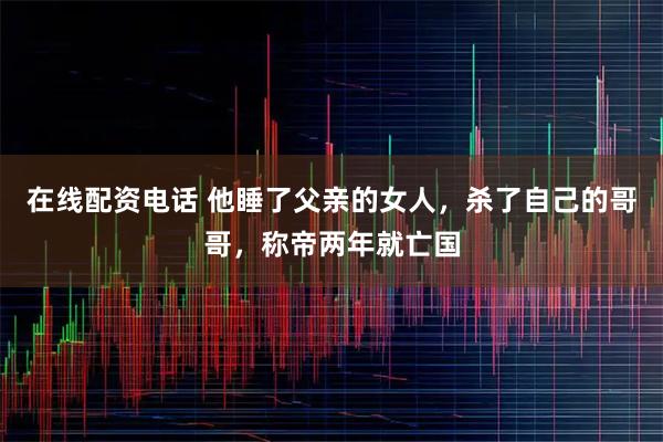 在线配资电话 他睡了父亲的女人，杀了自己的哥哥，称帝两年就亡国