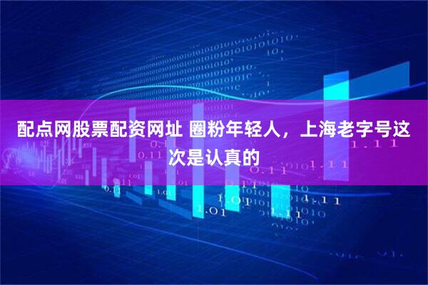 配点网股票配资网址 圈粉年轻人，上海老字号这次是认真的