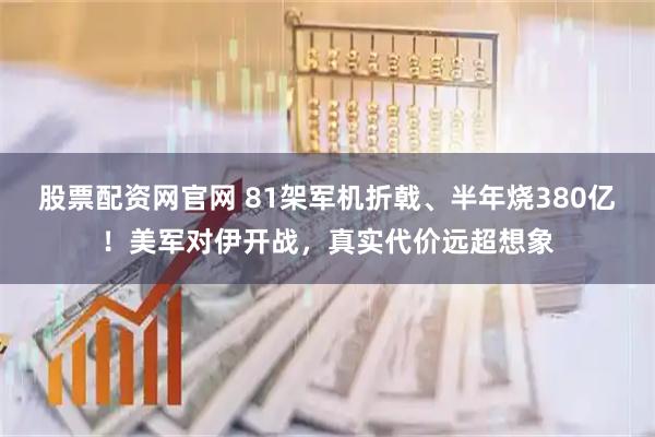 股票配资网官网 81架军机折戟、半年烧380亿！美军对伊开战，真实代价远超想象