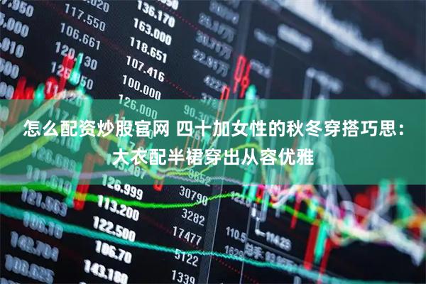 怎么配资炒股官网 四十加女性的秋冬穿搭巧思：大衣配半裙穿出从容优雅