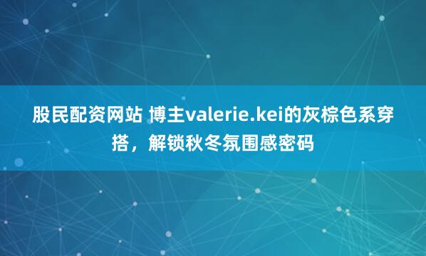 股民配资网站 博主valerie.kei的灰棕色系穿搭，解锁秋冬氛围感密码